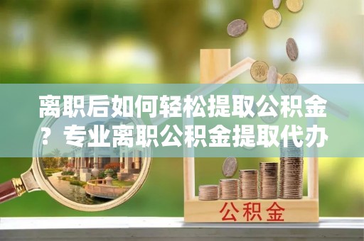 浮山离职后如何轻松提取公积金？专业离职公积金提取代办服务指南