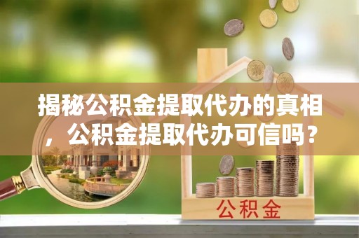 浮山揭秘公积金提取代办的真相，公积金提取代办可信吗？
