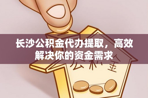 浮山长沙公积金代办提取，高效解决你的资金需求