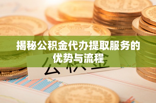 浮山揭秘公积金代办提取服务的优势与流程