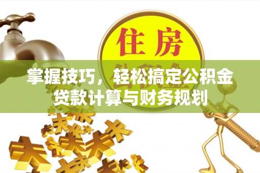 浮山掌握技巧，轻松搞定公积金贷款计算与财务规划