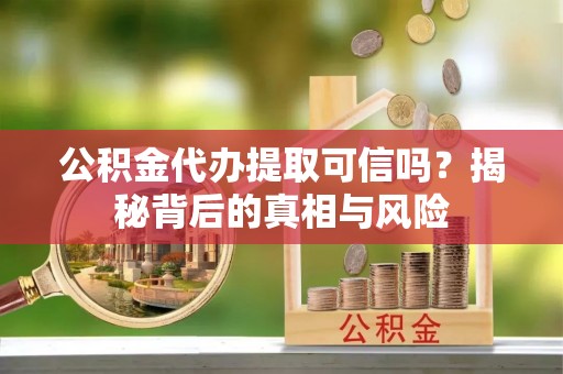 浮山公积金代办提取可信吗？揭秘背后的真相与风险