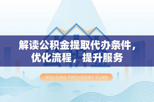 浮山解读公积金提取代办条件，优化流程，提升服务