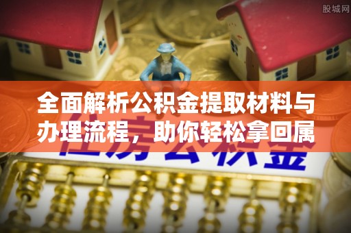 浮山全面解析公积金提取材料与办理流程，助你轻松拿回属于自己的钱