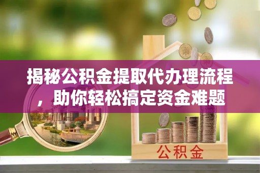 浮山揭秘公积金提取代办理流程，助你轻松搞定资金难题