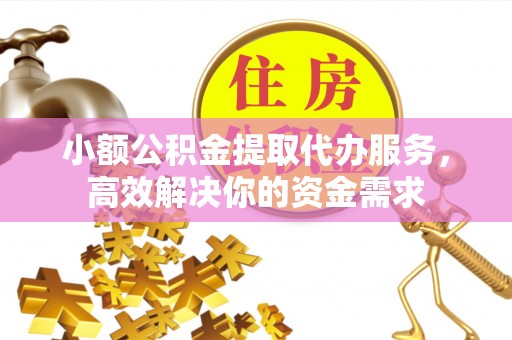 浮山小额公积金提取代办服务，高效解决你的资金需求