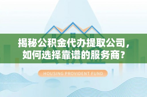 浮山揭秘公积金代办提取公司，如何选择靠谱的服务商？