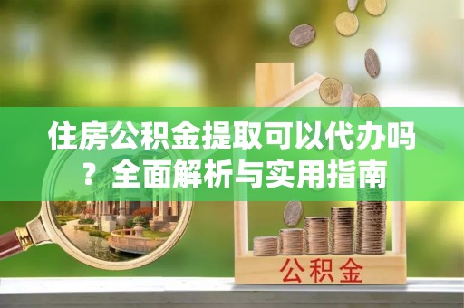 浮山住房公积金提取可以代办吗？全面解析与实用指南