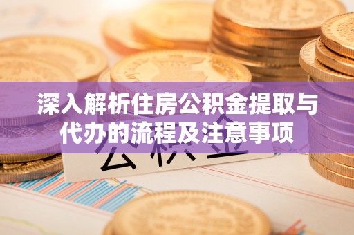 浮山深入解析住房公积金提取与代办的流程及注意事项