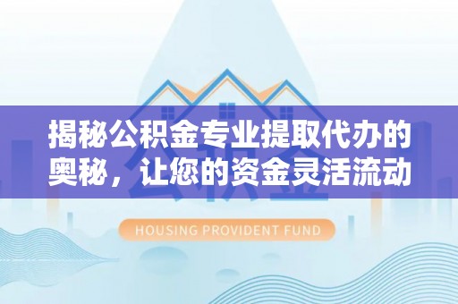 浮山揭秘公积金专业提取代办的奥秘，让您的资金灵活流动