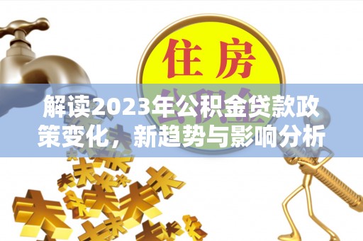 浮山解读2023年公积金贷款政策变化，新趋势与影响分析