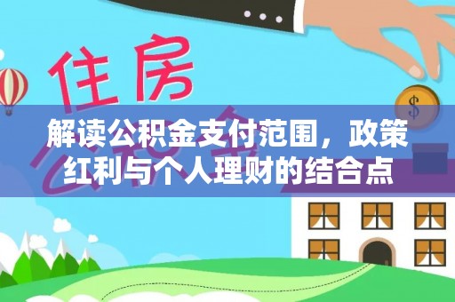 浮山解读公积金支付范围，政策红利与个人理财的结合点