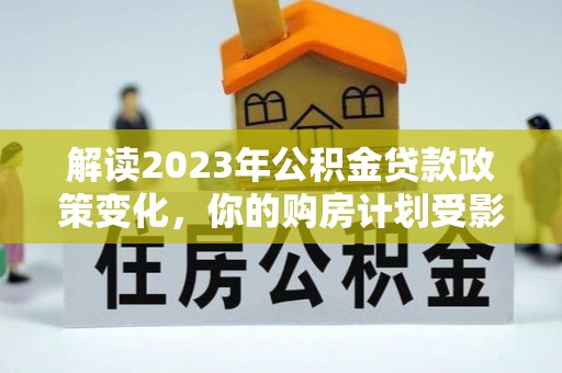 浮山解读2023年公积金贷款政策变化，你的购房计划受影响了吗？