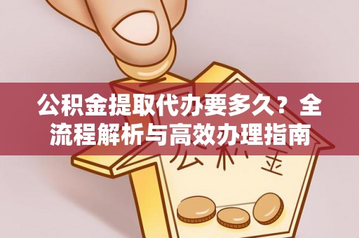 浮山公积金提取代办要多久？全流程解析与高效办理指南