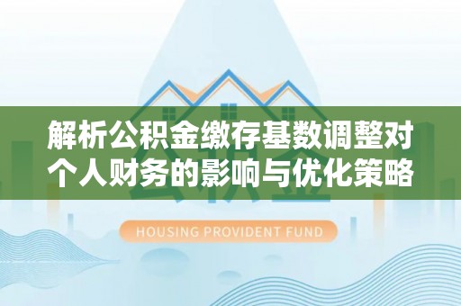 浮山解析公积金缴存基数调整对个人财务的影响与优化策略