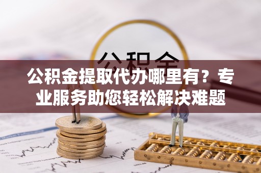 浮山公积金提取代办哪里有？专业服务助您轻松解决难题