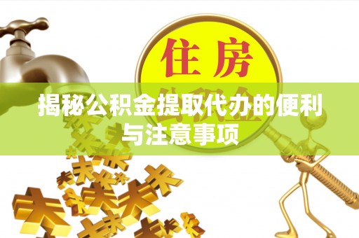 浮山揭秘公积金提取代办的便利与注意事项