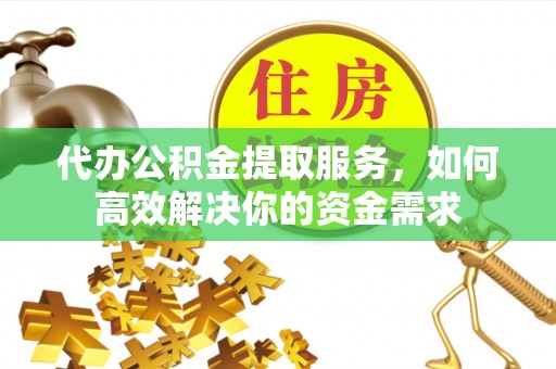 浮山代办公积金提取服务，如何高效解决你的资金需求