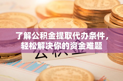 浮山了解公积金提取代办条件，轻松解决你的资金难题