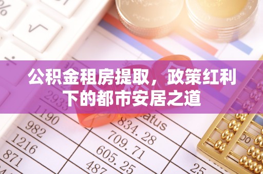 浮山公积金租房提取，政策红利下的都市安居之道