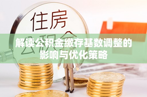 浮山解读公积金缴存基数调整的影响与优化策略