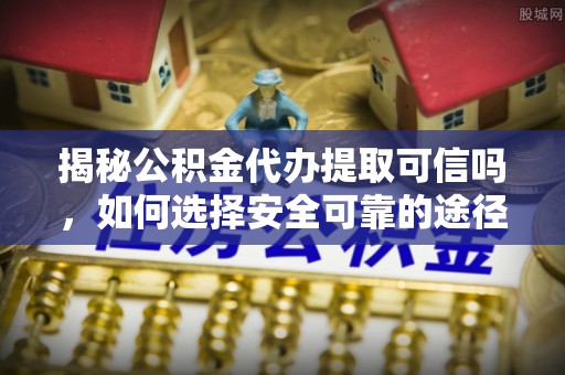 浮山揭秘公积金代办提取可信吗，如何选择安全可靠的途径