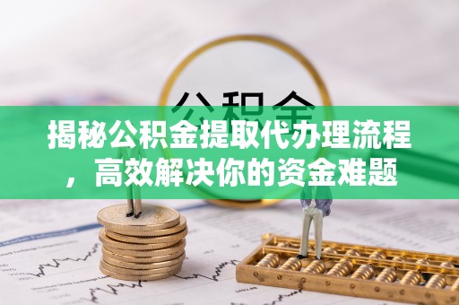 浮山揭秘公积金提取代办理流程，高效解决你的资金难题