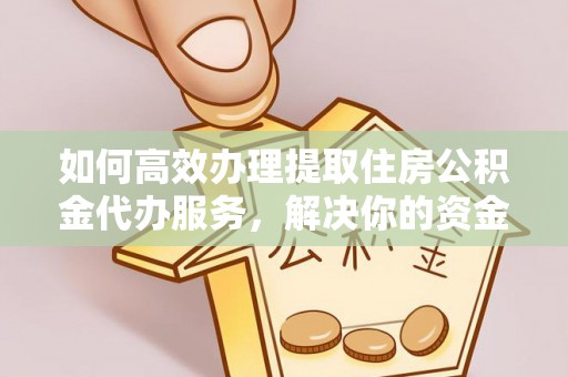 浮山如何高效办理提取住房公积金代办服务，解决你的资金需求