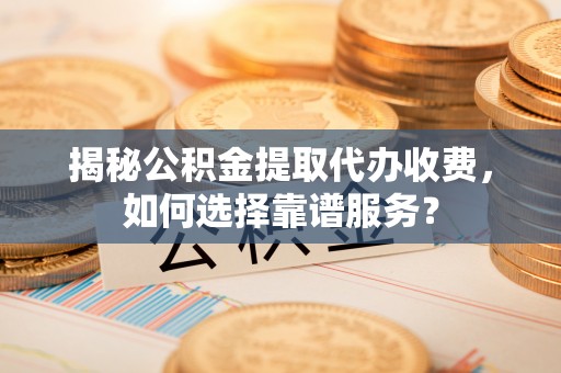 浮山揭秘公积金提取代办收费，如何选择靠谱服务？