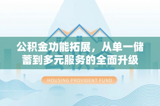 浮山公积金功能拓展，从单一储蓄到多元服务的全面升级