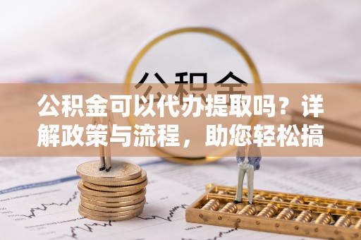 浮山公积金可以代办提取吗？详解政策与流程，助您轻松搞定！