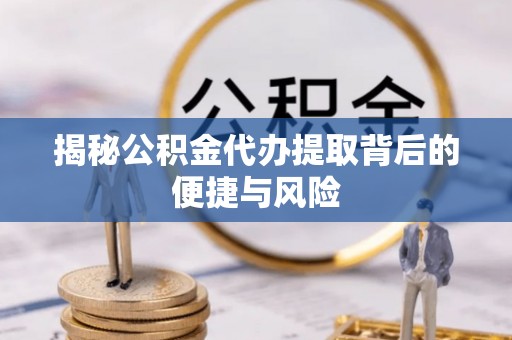 浮山揭秘公积金代办提取背后的便捷与风险