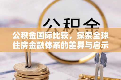浮山公积金国际比较，探索全球住房金融体系的差异与启示