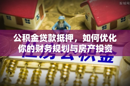 浮山公积金贷款抵押，如何优化你的财务规划与房产投资