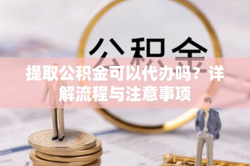 浮山提取公积金可以代办吗？详解流程与注意事项