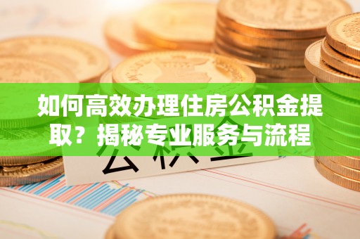 浮山如何高效办理住房公积金提取？揭秘专业服务与流程