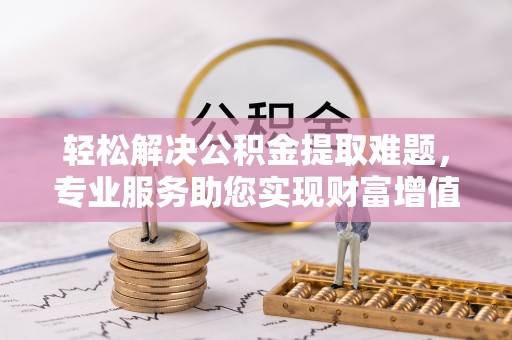 浮山轻松解决公积金提取难题，专业服务助您实现财富增值——代办公积金提取