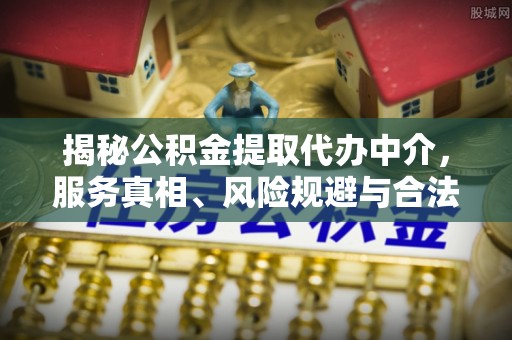 浮山揭秘公积金提取代办中介，服务真相、风险规避与合法途径