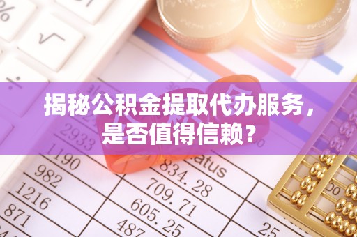 浮山揭秘公积金提取代办服务，是否值得信赖？