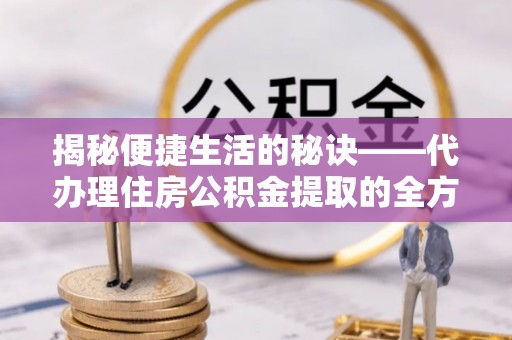 浮山揭秘便捷生活的秘诀——代办理住房公积金提取的全方位指南