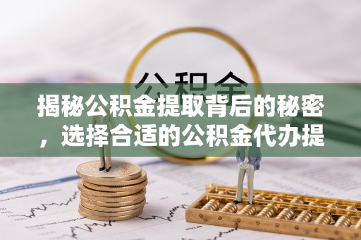 浮山揭秘公积金提取背后的秘密，选择合适的公积金代办提取公司是关键