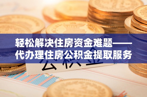 浮山轻松解决住房资金难题——代办理住房公积金提取服务详解