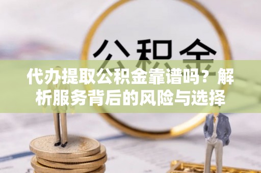 浮山代办提取公积金靠谱吗？解析服务背后的风险与选择
