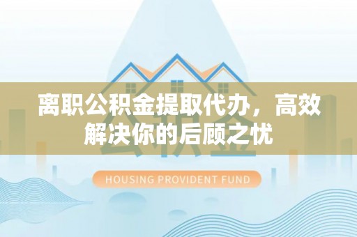 浮山离职公积金提取代办，高效解决你的后顾之忧