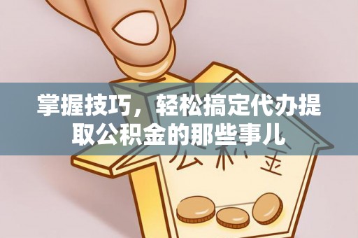 浮山掌握技巧，轻松搞定代办提取公积金的那些事儿