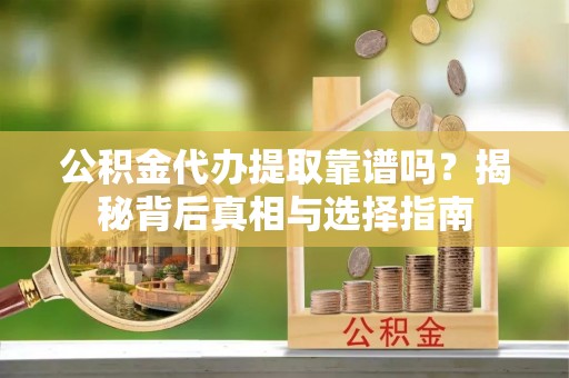 浮山公积金代办提取靠谱吗？揭秘背后真相与选择指南