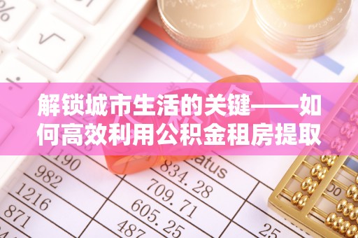 浮山解锁城市生活的关键——如何高效利用公积金租房提取实现居住自由