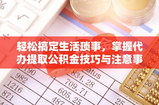 浮山轻松搞定生活琐事，掌握代办提取公积金技巧与注意事项