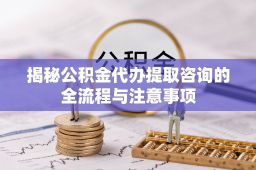 浮山揭秘公积金代办提取咨询的全流程与注意事项