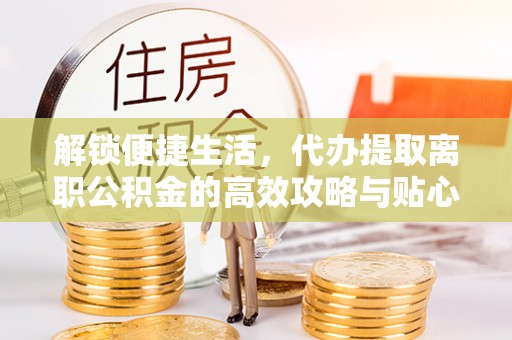 浮山解锁便捷生活，代办提取离职公积金的高效攻略与贴心建议